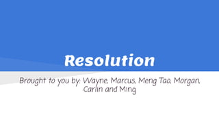 Resolution
Brought to you by: Wayne, Marcus, Meng Tao, Morgan,
Carlin and Ming
 
