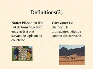 Définitions(2) Natte:  Pièce d’un tissu fait de brins végétaux entrelacés à plat servant de tapis ou de couchette. Caravane:  Le chameau, le dromadaire, bêtes de somme des caravanes. 