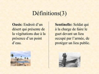 Définitions(3) Oasis:  Endroit d’un désert qui présente de la végétations due à la présence d’un point d’eau. Sentinelle:  Soldat qui à la charge de faire le guet devant un lieu occupé par l’armée, de protéger un lieu public. 
