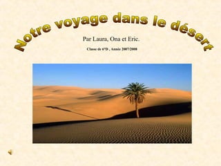 Notre voyage dans le désert Par Laura, Ona et Eric.   Classe de 6°D , Année 2007/2008 