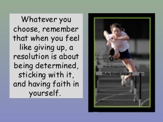 Whatever you
choose, remember
that when you feel
like giving up, a
resolution is about
being determined,
sticking with it,
and having faith in
yourself.
 
