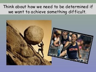 Think about how we need to be determined if
we want to achieve something difficult.
 