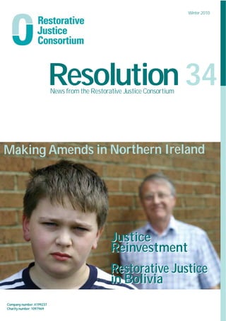 Winter 2010




                         Resolution 34
                         News from the Restorative Justice Consortium




Making Amends in Northern Ireland




                                              Justice
                                              Reinvestment
                                              Restorative Justice
                                              in Bolivia
Company number:4199237
Charity number:1097969
 