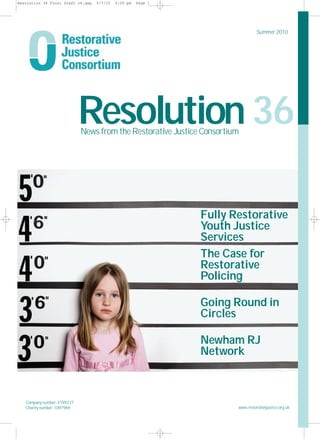 Resolution 36 Final Draft v6.qxp   5/7/10   5:26 pm   Page 1




                                                                                  Summer 2010




                             Resolution 36
                             News from the Restorative Justice Consortium




                                                               Fully Restorative
                                                               Youth Justice
                                                               Services
                                                               The Case for
                                                               Restorative
                                                               Policing

                                                               Going Round in
                                                               Circles

                                                               Newham RJ
                                                               Network



   Company number: 4199237
   Charity number: 1097969                                              www.restorativejustice.org.uk
 