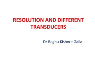 RESOLUTION AND DIFFERENT
TRANSDUCERS
Dr Raghu Kishore Galla
 