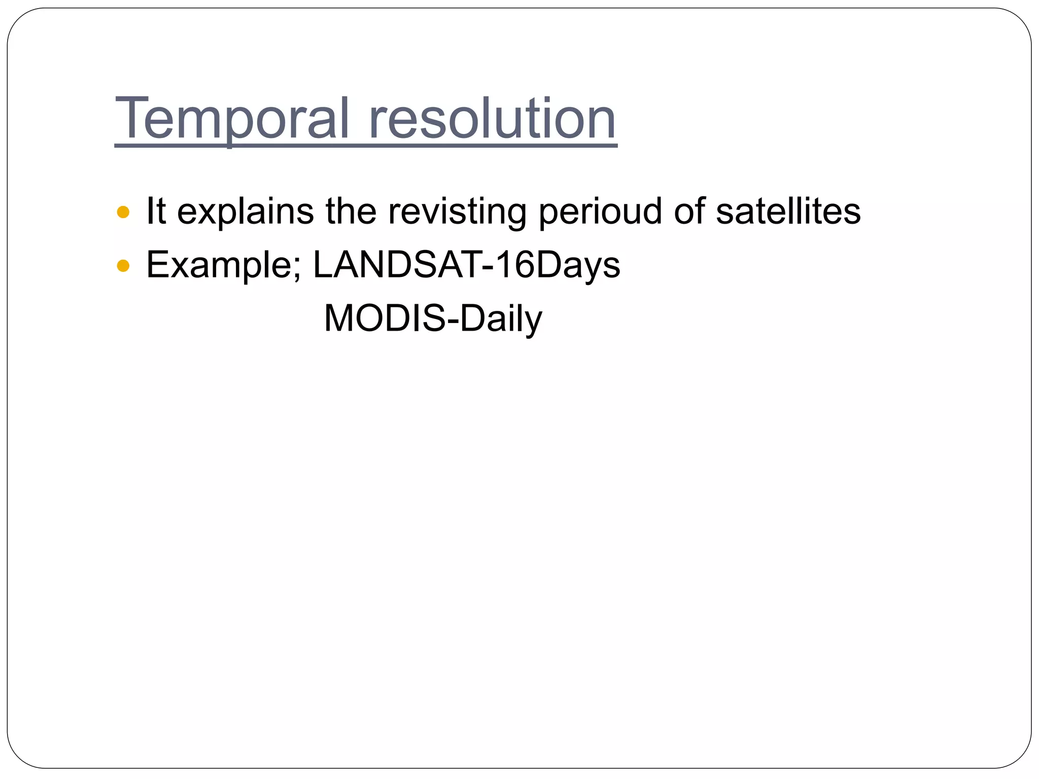 Temporal resolution
 It explains the revisting perioud of satellites
 Example; LANDSAT-16Days
MODIS-Daily
 