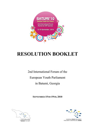 RESOLUTION BOOKLET


   2nd International Forum of the
    European Youth Parliament
        in Batumi, Georgia



      SEPTEMBER 15TH-19TH, 2010
 