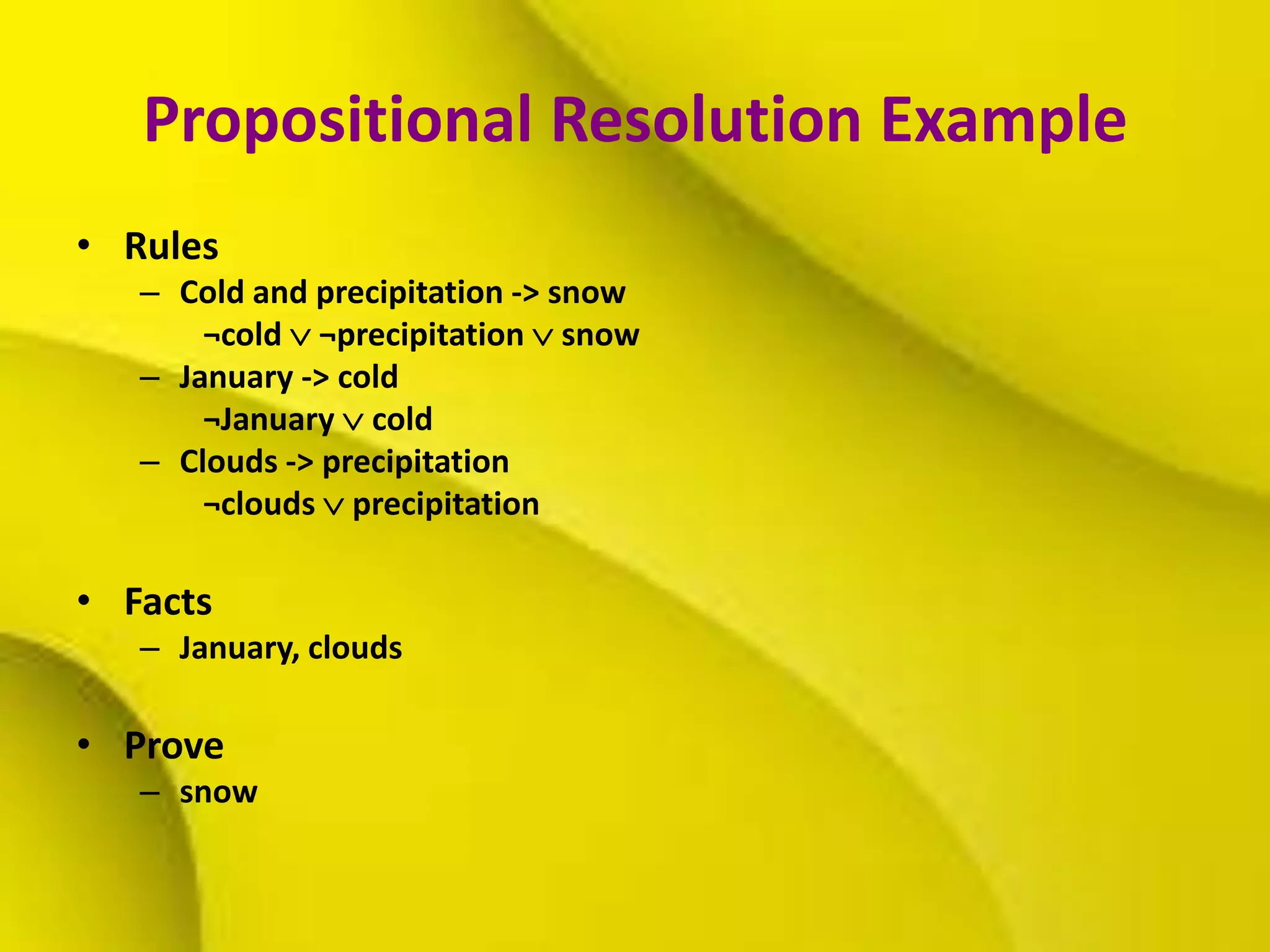 Propositional Resolution Example
• Rules
– Cold and precipitation -> snow
¬cold  ¬precipitation  snow
– January -> cold
¬January  cold
– Clouds -> precipitation
¬clouds  precipitation
• Facts
– January, clouds
• Prove
– snow
 