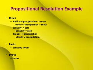 Propositional Resolution Example
• Rules
– Cold and precipitation -> snow
¬cold  ¬precipitation  snow
– January -> cold
¬January  cold
– Clouds -> precipitation
¬clouds  precipitation
• Facts
– January, clouds
• Prove
– snow
 
