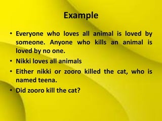 Example
• Everyone who loves all animal is loved by
someone. Anyone who kills an animal is
loved by no one.
• Nikki loves all animals
• Either nikki or zooro killed the cat, who is
named teena.
• Did zooro kill the cat?
 
