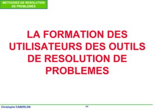 44
Christophe CABERLON
METHODES DE RESOLUTION
DE PROBLEMES
LA FORMATION DES
UTILISATEURS DES OUTILS
DE RESOLUTION DE
PROBLEMES
 