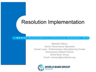 Mitchell O’Brien
Senior Governance Specialist
Cluster Lead - Parliamentary Strengthening Cluster
Governance Global Practice
World Bank Group
Email: mobrien@worldbank.org
Resolution Implementation
W A A P A C A c c o u n t a b i l i t y C o n f e r e n c e – S e p t e m b e r 2 0 1 5
 