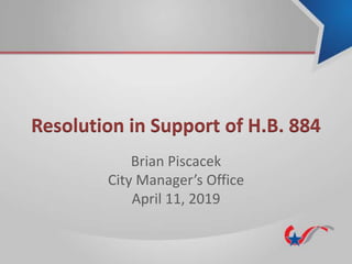 Resolution in Support of H.B. 884
Brian Piscacek
City Manager’s Office
April 11, 2019
 