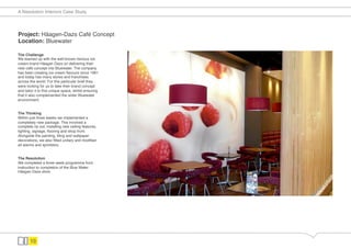 A Resolution Interiors Case Study




Project: Häagen-Dazs Café Concept"
Location: Bluewater"

The Challenge!
We teamed up with the well-known famous ice
cream brand Häagan Dazs on delivering their
new café concept into Bluewater. The company
has been creating ice cream ﬂavours since 1961
and today has many stores and franchises
across the world. For this particular brief they
were looking for us to take their brand concept
and tailor it to this unique space, whilst ensuring
that it also complemented the wider Bluewater
environment. "
 !
!
The Thinking!
Within just three weeks we implemented a
completely new package. This involved a
complete rip out, installing new ceiling features,
lighting, signage, ﬂooring and shop front.
Alongside the painting, tiling and wallpaper
decorations, we also ﬁtted unitary and modiﬁed
all alarms and sprinklers."
 !
!
The Resolution!
We completed a three week programme from
instruction to completion of the Blue Water
Häagan Dazs store."




       10
 
