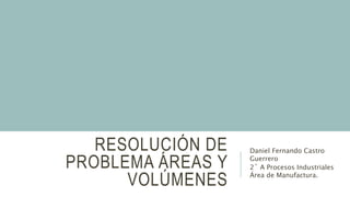 RESOLUCIÓN DE
PROBLEMA ÁREAS Y
VOLÚMENES
Daniel Fernando Castro
Guerrero
2˚ A Procesos Industriales
Área de Manufactura.
 