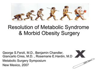 Resolution of Metabolic Syndrome  & Morbid Obesity Surgery George S.Ferzli, M.D., Benjamin Chandler, Giancarlo Cires, M.D. , Rosemarie E.Hardin, M.D Metabolic Surgery Symposium New Mexico, 2007 