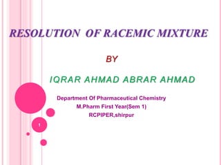 RESOLUTION OF RACEMIC MIXTURE
BY
IQRAR AHMAD ABRAR AHMAD
Department Of Pharmaceutical Chemistry
M.Pharm First Year(Sem 1)
RCPIPER,shirpur
1
 