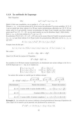 1.1.9 La m´ethode de Lagrange
Soit l’´equation
(E3) a3x3
+ a2x2
+ a1x + a0 = 0.
Quitte `a faire une translation, on se ram`ene `a : x3
+ px + q = 0.
Notons x1 , x2 , x3 les trois racines de E3. Si on trouve un polynˆome P en trois variables ( X, Y , Z
) qui ne prend que deux valeurs A et B par toutes permutations eﬀectu´ees sur (X, Y , Z) on
saura, grˆace `a ce qui pr´ec`ede, trouver un polynˆome de degr´e 2 qui s’annule aux deux valeurs
prises par P en ( X , Y , Z) ; on est ainsi ram´en´e au cas du deuxi`eme degr´e ( d´ej`a r´esolu).
Soit x1 , x2 , x3 les trois racines de x3
+ px + q = 0.
Le polynˆome P(X, Y, Z) = X + jY + j2
Z (o`u j est la racine 3`eme de l’unit´e) ne prend au point
(x1 , x2 , x3) que deux valeurs A et B par toutes les permutations eﬀectu´ees sur les x1 , x2 , x3
qui sont :
A = (x1 + jx2 + j2
x3)3
; B = (x1 + jx3 + j2
x2)3
.
Compte tenu du fait que :
σ1 = x1 + x2 + x3 = 0; σ2 = x1x2 + x1x3 + x2x3 = p, ; et σ3 = x1x2x3 = −q.
On a alors :
A + B = −27p; AB = −27p3
.
Ainsi A et B sont les racines de l’´equation :
Z2
+ 27qZ − 27p3
= 0.
Les nombres A et B ´etant connus (maintenant), en choisissant une racine cubique u de A et v
de B de fa¸con que uv = −3p, on se ram`ene au :



x1 + x2 + x3 = 0
x1 + jx2 + j2
x3 = u
x1 + jx3 + j2
x2 = v
=⇒



x1 = 1
3
(u + v)
x2 = 1
3
(j2
u + jv)
x3 = 1
3
(ju + j2
v)
La nature des racines se conclut par le tableau suivant :
∆ = 27(4p3
+ 27q2
); w =
3
−q + i
√
∆
2
; u =
3
−q −
√
∆
2
; v =
3
−q + i
√
∆
2
.
Discriminant Nature des racines Formes des racines
∆ < 0 1 racine r´eelle ;1 racine double r´eelle x1 = 3q
p
; x2 = x3 = −3q
2p
∆ = 0 3 racines r´eelles xi = ji
w + jiw; i ∈ {0, 1, 2}
∆ > 0 1 racine r´eelle ; 2 racines complexes xi = ji
u + jiv; i ∈ {0, 1, 2}
Exemple 2 : La recherche des racines ´evidentes r´esoud g´en´eralement beaucoup d’´equations du
3`eme degr´e de la mani`ere qu’on pourrait voir facilement les racines de :
x3
+ 2x2
− x − 2 = 0; (x1 = −1; x2 = 1; x3 = 2).
12
 