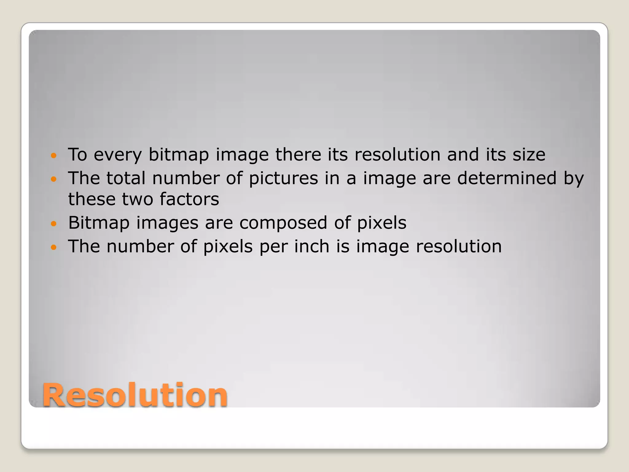 Resolution
 To every bitmap image there its resolution and its size
 The total number of pictures in a image are determined by
these two factors
 Bitmap images are composed of pixels
 The number of pixels per inch is image resolution
 