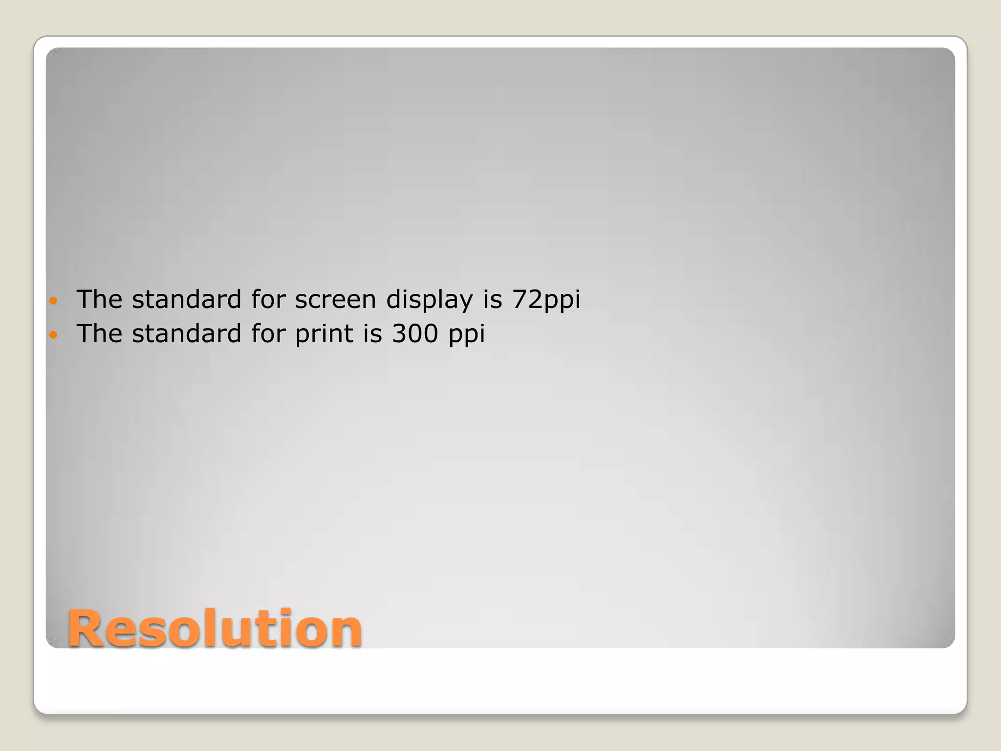 Resolution
 The standard for screen display is 72ppi
 The standard for print is 300 ppi
 
