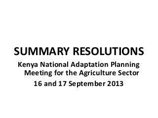SUMMARY RESOLUTIONS
Kenya National Adaptation Planning
Meeting for the Agriculture Sector
16 and 17 September 2013
 