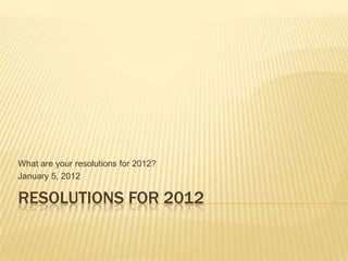 What are your resolutions for 2012?
January 5, 2012

RESOLUTIONS FOR 2012
 