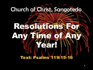 1
Resolutions For
Any Time of Any
Year!
Text: Psalms 119:15-16
Church of Christ, Sangotedo
 