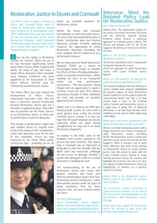Restorative Justice in Devon and Cornwall Interview:Policy Lead
                                          National
                                                      Meet the
Few forces have as good a history as        know) an excellent           platform     for    for Restorative Justice
Devon and Cornwall Police when it           Restorative Justice.                             RJC:Who are the OCJR?
comes to Restorative Justice, having
been involved in its development since      Within the Devon and Cornwall                    Andrea Dias: The organisation reports to
                                                                                             the Justice Secretary, the Home Secretary
2001. When the Force was not selected       Constabulary, as with some other forces,
                                                                                             and the Attorney General. Having
to trial the official pilot of the Youth    the move from Sanctioned Detections to
                                                                                             trilateral status ensures a joined-up
Restorative Disposal, Chief Constable       Public Satisfaction data and Positive
                                                                                             approach to criminal justice reform. The
Simon Otters gave the green light for the   Outcomes provides frontline policing             Victim and Witness Unit of the OCJR
force to pilot their own version. PC Phil   resources the opportunity to utilise             supports the delivery of services to victims
Skedgell brings us an update.               Restorative Outcomes (including the              of crime.
                                            more complex full RJ Conference) as a
                                                                                             What is the OCJR's responsibility for
 S ince my last update in Resolution        performance measure.
                                                                                             Restorative Justice?
(edition 26, summer 2007) the use of
                                            We are now using the Youth Restorative           The Victim and Witness Unit is tasked with
RJ has increased significantly within
                                            Disposal (YRD) as a means of                     raising the impetus for a more
many Police Forces within England and
                                            encouraging Young People to consider             victim-led approach to adult Restorative
Wales. As many of you will know, a
                                            the effects of their offending behaviour -       Justice with Local Criminal Justice
senior officer, Assistant Chief Constable                                                    Boards.
Gary Shewan (Cheshire) has been             within a restorative environment - whilst
appointed as the Association of Chief       enabling the force to be "measured"              What are the benefits of placing RJ
Police Officers (ACPO) lead for             within      our      new     performance         within the Victim and Witness Unit?
Community and Restorative Justice.          environment. This also provides Young            The research findings from the Ministry of
                                            People with an opportunity to avoid a            Justice funded pilot projects highlighted
The Home Office has also relaxed the        criminal record for their first offence          the positive impact of some Restorative
measurement      of   Police     Forces’    (assuming a number of other conditions           Justice models on victims (particularly the
'Sanctioned Detection' rates. This has      are met) and provides an excellent               conferencing model). Our aim is to help
been a restrictive practice historically    opportunity for learning.                        victims have a voice in the Criminal
because Restorative Justice was not a                                                        Justice System and Restorative Justice is
formally recognised measure.Thus there      Whilst still in its infancy, the YRD does        a good way of doing this. If delivered
was no incentive for the Police Service     finally provide victims of crime with a          effectively it can also help increase their
                                            much greater voice within the formal             confidence in the system whilst addressing
to use Restorative Justice, as there was
                                            Criminal Justice setting. It is also our         reoffending.
no performance reason for doing this.
                                            hope that this youth disposal can also be        What work is the Victim and Witness Unit
This change in performance regime has       replicated within the adult setting              doing on Restorative Justice at present?
now enabled forces to respond more          (imaginatively we may call it an Adult
                                                                                             We are currently having discussions with a
freely to the needs of their communities,   Restorative Disposal!).
                                                                                             range of partners on a future strategy for
rather than detection rates. At the time                                                     adult Restorative Justice (including
of this relaxation, Forces are now          In relation to the YRD, some of the              ACPO, the Restorative Justice Consortium
measured by the Home Office public          feedback from victims involved in the            and third sector victim services like Victim
satisfaction data - providing (as we all    process has been fantastic. One elderly          Support). There is already a lot of good
                                            lady in Cornwall was so impressed at             work underway and some areas already
                                            being able to meet the offender that she         see Restorative Justice as a key criminal
                                            didn't want any reparation (although             justice tool. We intend to work with the
                                            she did receive an apology). Another 3           Local Criminal Justice Boards to scope
                                            youths that damaged a wall in a school           existing provision across the country and
                                            assisted in re-building the wall.                highlight best practice. Our aim is to raise
                                                                                             the impetus of adult Restorative Justice by
                                            The mainstreaming of the use of                  highlighting its benefits as a positive
                                            Restorative Justice also comes with              service for victims.
                                            genuine concerns and issues over
                                            effective monitoring to ensure that 'true'       Andrea Dias is the Restorative Justice
                                            Restorative Justice is being used - rather       Policy Lead at the Office of Criminal
                                            than another process under the guise of          Justice Reform.
                                            being restorative. Thus far, those
                                                                                             The Restorative Justice Consortium is
                                            concerns have not been realised within
                                                                                             calling on all our members to act now at
                                            our Force.
                                                                                             this crucial time in the development of the
                                                                                             Government’s adult Restorative Justice
                                            PC 4412 Phil Skedgell                            strategy.
                                            Force Restorative Justice Support
                                            Officer,Territorial Policing Department          Please show your support for Restorative
Photo provided by Devon
                                            Devon & Cornwall Constabulary Police             Justice by writing to your local MP
& Cornwall Constabularly                    philip.skedgell@devonandcornwall.pnn.police.uk   through www.theyworkforyou.com
 