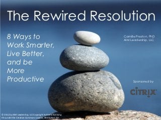 The Rewired Resolution
     8 Ways to                                                Camille Preston, PhD
                                                              AIM Leadership, LLC

     Work Smarter,
     Live Better,
     and be
     More
     Productive                                                     Sponsored by




© 2012 by AIM Leadership, LLC Copyright holder is licensing
this under the Creative Commons License, Attribution 3.0.
 