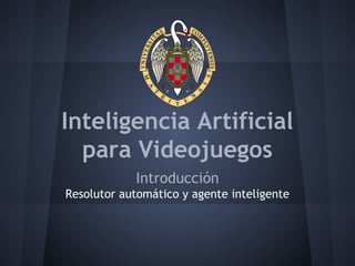 Inteligencia Artificial
para Videojuegos
Introducción
Resolutor automático y agente inteligente
 