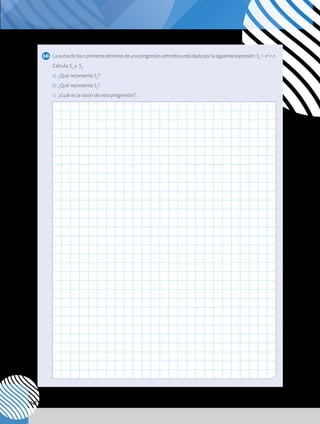 142
10.	 Lasumadelosnprimerostérminosdeunaprogresiónaritméticaestádadaporlasiguienteexpresión:Sn
= n2
+n
	Calcula S1
y S2
.
a)	 ¿Qué representa S1
?
b)	¿Qué representa S2
?
c) 	¿Cuál es la razón de esta progresión?
 