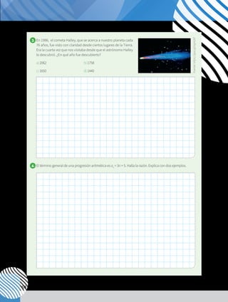 138
3. 	En 1986, el cometa Halley, que se acerca a nuestro planeta cada
76 años, fue visto con claridad desde ciertos lugares de la Tierra.
Era la cuarta vez que nos visitaba desde que el astrónomo Halley
lo descubrió. ¿En qué año fue descubierto?
	 a)2062			 b)1758
	 c)1650			 d)1440
4. 	El término general de una progresión aritmética es an
= 3n + 5. Halla la razón. Explica con dos ejemplos.
Fuente:
https://goo.gl/agm26f
 