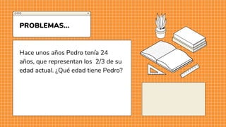 Hace unos años Pedro tenía 24
años, que representan los 2/3 de su
edad actual. ¿Qué edad tiene Pedro?
PROBLEMAS...
 