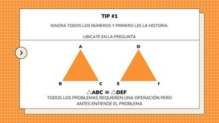 TODOS LOS PROBLEMAS REQUIEREN UNA OPERACIÓN PERO
ANTES ENTIENDE EL PROBLEMA
A
B C
D
E f
△ABC ≅△DEF
IGNORA TODOS LOS NÚMEROS Y PRIMERO LEE LA HISTORIA.
UBICATE EN LA PREGUNTA
TIP #1
 