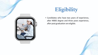 Eligibility
• Candidates who have two years of experience,
after MBBS degree and three years experience,
after post graduation are eligible.
 