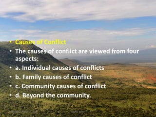 • Causes of Conflict
• The causes of conflict are viewed from four
aspects:
• a. Individual causes of conflicts
• b. Family causes of conflict
• c. Community causes of conflict
• d. Beyond the community.
Monday, October 15, 2018 Kigume Karuri 5
 