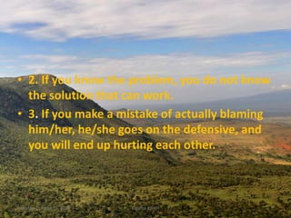 • 2. If you know the problem, you do not know
the solution that can work.
• 3. If you make a mistake of actually blaming
him/her, he/she goes on the defensive, and
you will end up hurting each other.
Monday, October 15, 2018 Kigume Karuri 7
 