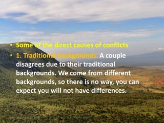 • Some of the direct causes of conflicts
• 1. Traditional backgrounds. A couple
disagrees due to their traditional
backgrounds. We come from different
backgrounds, so there is no way, you can
expect you will not have differences.
Monday, October 15, 2018 Kigume Karuri 8
 