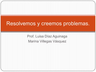 Prof. Luisa Díaz Aguinaga
Marina Villegas Vásquez
Resolvemos y creemos problemas.
 