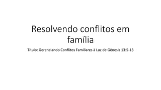 Resolvendo conflitos em
família
Título: Gerenciando Conflitos Familiares à Luz de Gênesis 13:5-13
 