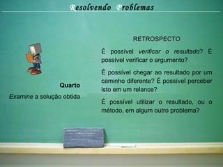 R esolvendo  P roblemas Quarto Examine  a solução obtida RETROSPECTO É possível  verificar o resultado ? É possível verificar o argumento? É possível chegar ao resultado por um caminho diferente? É possível perceber isto em um relance? É possível utilizar o resultado, ou o método, em algum outro problema? 