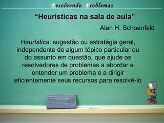 R esolvendo  P roblemas “ Heurísticas na sala de aula” Alan H. Schoenfeld Heurística : sugestão ou estratégia geral, independente de algum tópico particular ou do assunto em questão, que ajude os resolvedores de problemas a abordar e entender um problema e a dirigir eficientemente seus recursos para resolvê-lo 