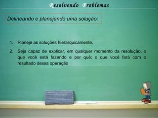 Delineando e planejando uma solução: R esolvendo  P roblemas Planeje as soluções hierarquicamente. Seja capaz de explicar, em qualquer momento da resolução, o que você está fazendo e por quê; o que você fará com o resultado dessa operação 