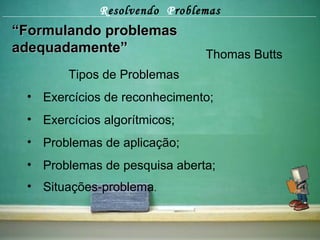 R esolvendo  P roblemas “ Formulando problemas adequadamente” Thomas Butts Tipos de Problemas Exercícios de reconhecimento; Exercícios algorítmicos; Problemas de aplicação; Problemas de pesquisa aberta; Situações-problema . 
