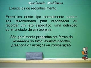 R esolvendo  P roblemas Exercícios de reconhecimento; Exercícios deste tipo normalmente pedem aos resolvedores para reconhecer ou recordar um fato específico, uma definição ou enunciado de um teorema. São geralmente propostos em forma de  verdadeiro ou falso ,  múltipla escolha ,  preencha os espaços  ou  comparação . 