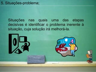 Situações nas quais uma das etapas decisivas é identificar o problema inerente à situação, cuja solução irá melhorá-la. 5. Situações-problema; 