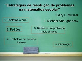 “ Estratégias de resolução de problemas na matemática escolar” Gary L. Musser J. Michael Shaughnessy 1. Tentativa e erro 2. Padrões 3. Resolver um problema mais simples 4. Trabalhar em sentido inverso 5. Simulação 