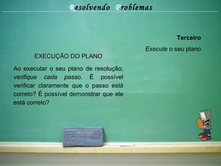 R esolvendo  P roblemas Terceiro Execute  o seu plano EXECUÇÃO DO PLANO Ao executar o seu plano de resolução,  verifique cada passo.  É possível verificar claramente que o passo está correto? É possível demonstrar que ele está correto? 