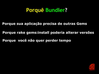 Porquê Bundler?

Porque sua aplicação precisa de outras Gems

Porque rake gems:install poderia alterar versões

Porque você não quer perder tempo
 