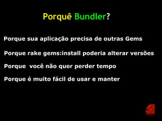Porquê Bundler?

Porque sua aplicação precisa de outras Gems

Porque rake gems:install poderia alterar versões

Porque você não quer perder tempo

Porque é muito fácil de usar e manter
 